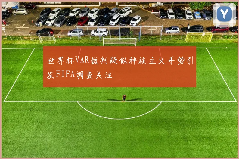 世界杯VAR裁判疑似种族主义手势引发FIFA调查关注