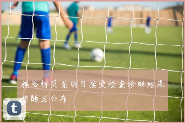 施洛特贝克明日接受检查诊断结果将随后公布