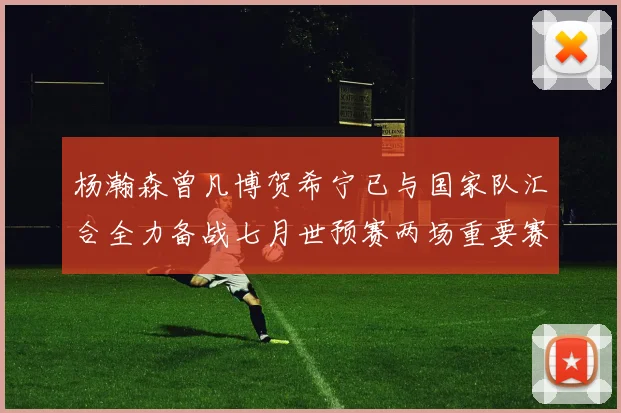 杨瀚森曾凡博贺希宁已与国家队汇合全力备战七月世预赛两场重要赛事