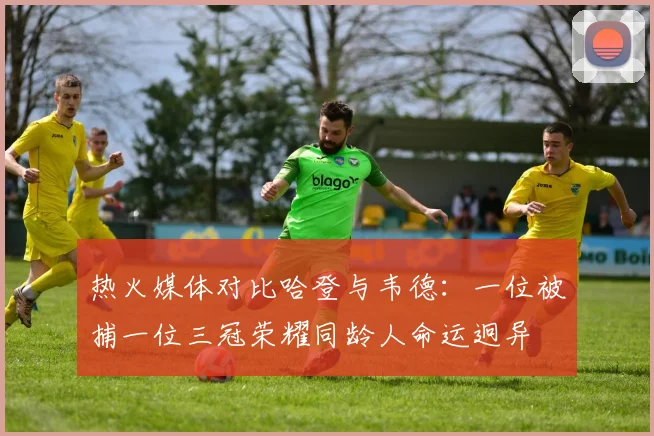 热火媒体对比哈登与韦德：一位被捕一位三冠荣耀同龄人命运迥异