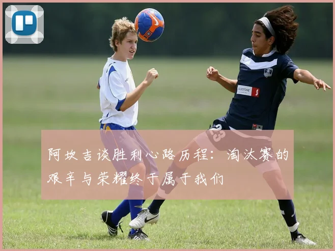 阿坎吉谈胜利心路历程：淘汰赛的艰辛与荣耀终于属于我们