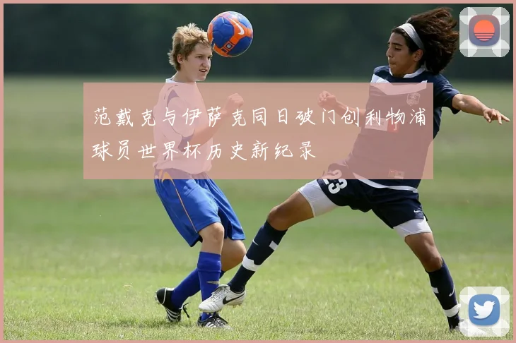 范戴克与伊萨克同日破门创利物浦球员世界杯历史新纪录