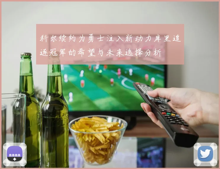 科尔续约为勇士注入新动力库里追逐冠军的希望与未来选择分析