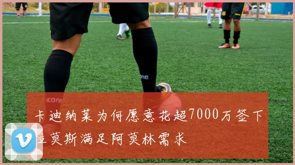 卡迪纳莱为何愿意花超7000万签下拉莫斯满足阿莫林需求
