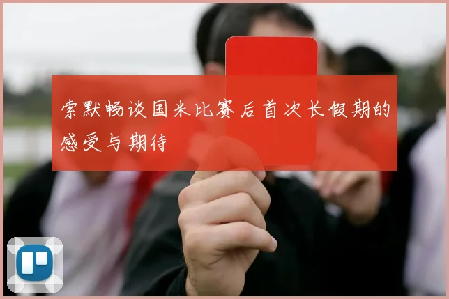 索默畅谈国米比赛后首次长假期的感受与期待