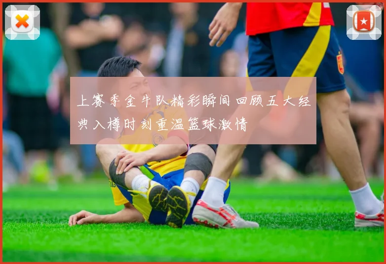上赛季金牛队精彩瞬间回顾五大经典入樽时刻重温篮球激情