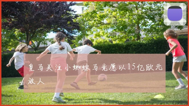 皇马关注小蜘蛛马竞愿以15亿欧元放人