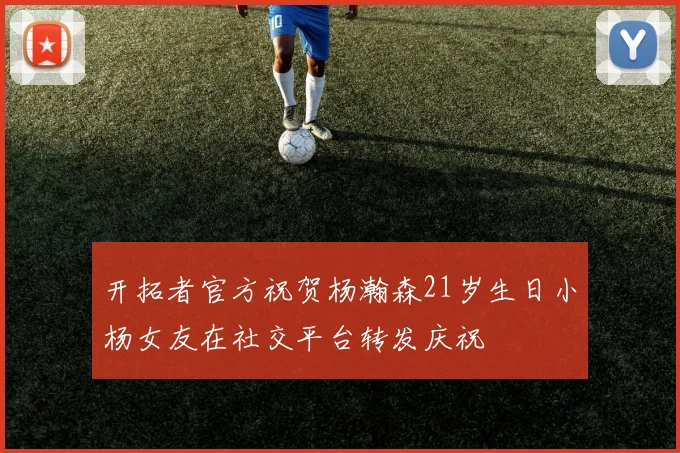 开拓者官方祝贺杨瀚森21岁生日小杨女友在社交平台转发庆祝