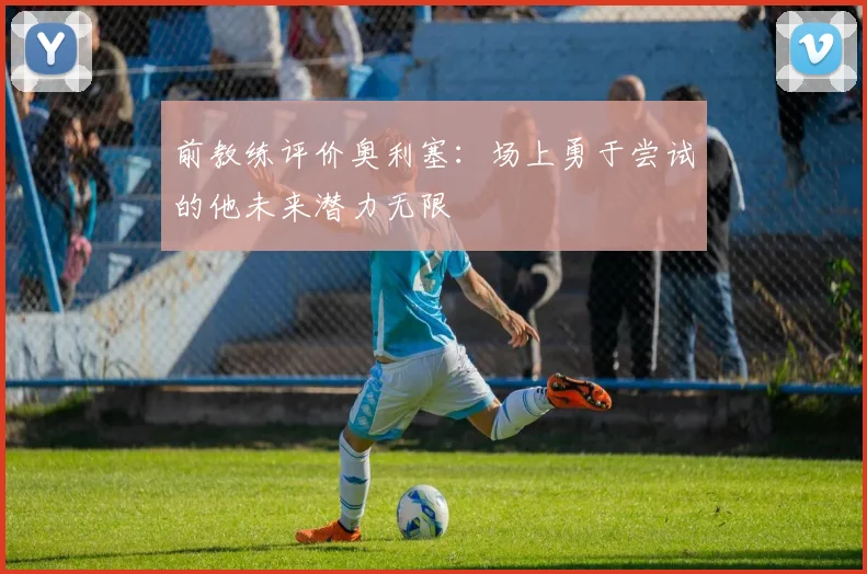 前教练评价奥利塞：场上勇于尝试的他未来潜力无限
