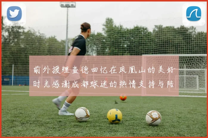 前外援理查德回忆在凤凰山的美好时光感谢成都球迷的热情支持与陪伴