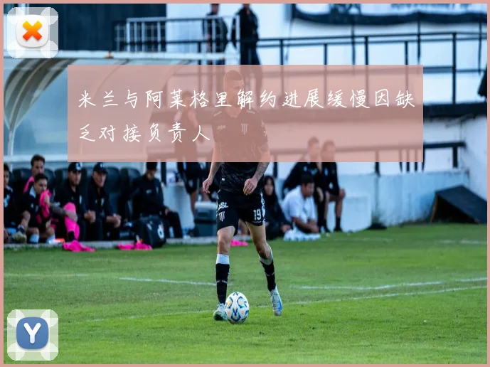 米兰与阿莱格里解约进展缓慢因缺乏对接负责人