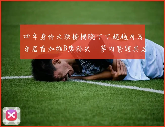 四年身价大跌榜揭晓丁丁超越内马尔居首加维B席孙兴慜萨内紧随其后