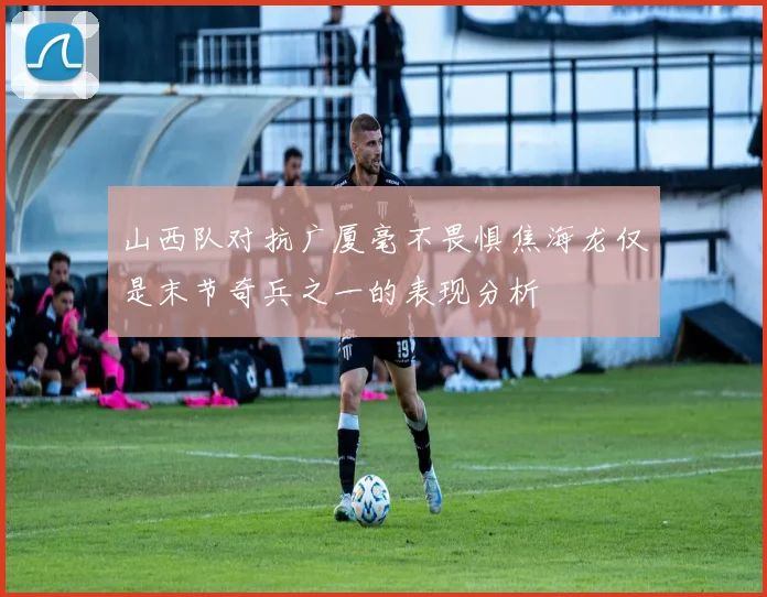 山西队对抗广厦毫不畏惧焦海龙仅是末节奇兵之一的表现分析