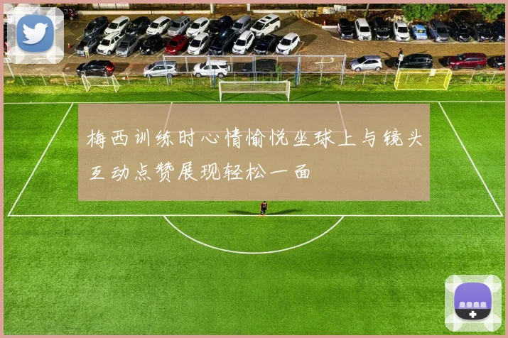 梅西训练时心情愉悦坐球上与镜头互动点赞展现轻松一面