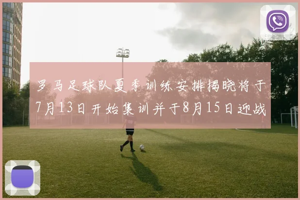 罗马足球队夏季训练安排揭晓将于7月13日开始集训并于8月15日迎战多特