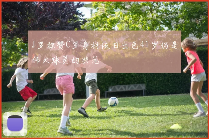 J罗称赞C罗身材依旧出色41岁仍是伟大球员的典范