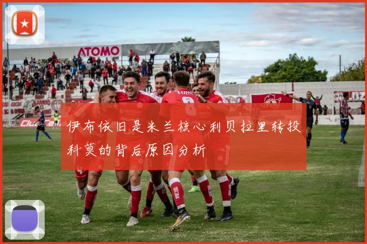 伊布依旧是米兰核心利贝拉里转投科莫的背后原因分析