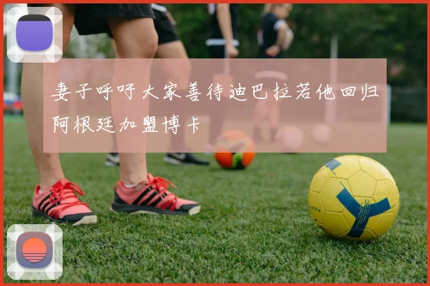 妻子呼吁大家善待迪巴拉若他回归阿根廷加盟博卡