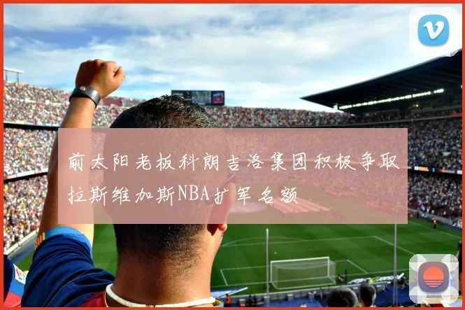 前太阳老板科朗吉洛集团积极争取拉斯维加斯NBA扩军名额