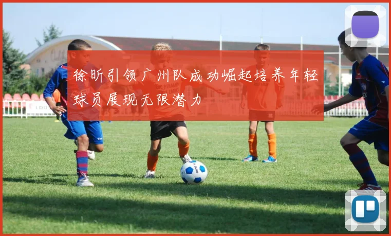 徐昕引领广州队成功崛起培养年轻球员展现无限潜力