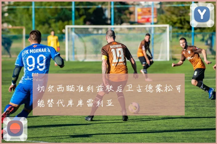 切尔西瞄准利兹联后卫古德蒙松可能替代库库雷利亚