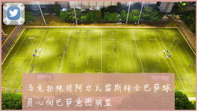 马竞拒绝将阿尔瓦雷斯转会巴萨球员心向巴萨意图明显