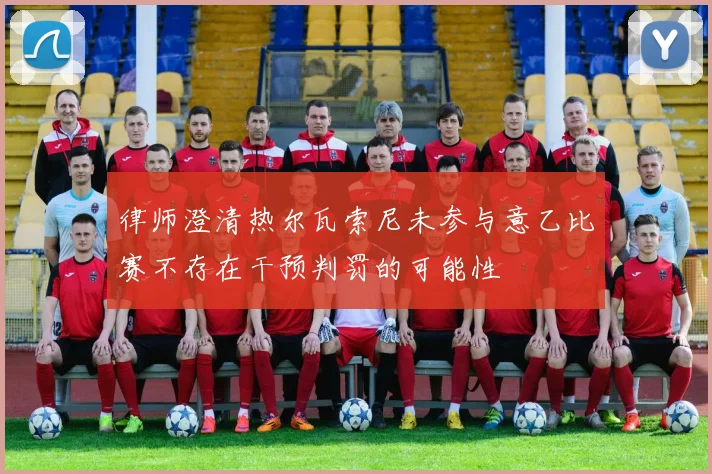 律师澄清热尔瓦索尼未参与意乙比赛不存在干预判罚的可能性