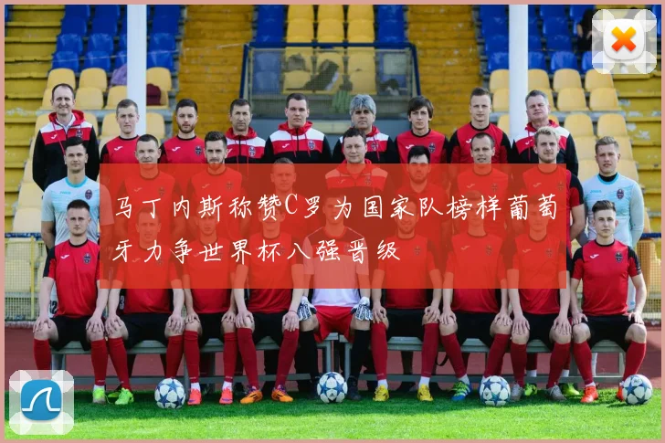 马丁内斯称赞C罗为国家队榜样葡萄牙力争世界杯八强晋级