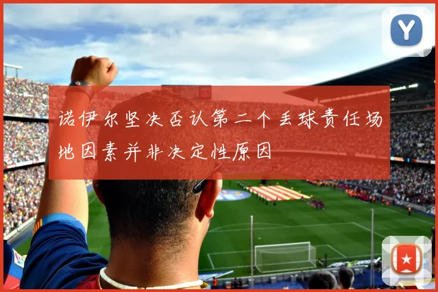 诺伊尔坚决否认第二个丢球责任场地因素并非决定性原因