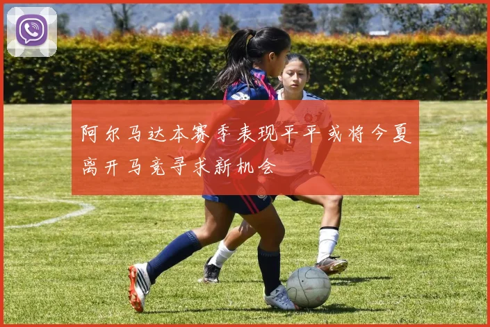 阿尔马达本赛季表现平平或将今夏离开马竞寻求新机会