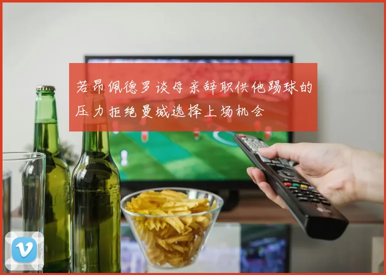 若昂佩德罗谈母亲辞职供他踢球的压力拒绝曼城选择上场机会
