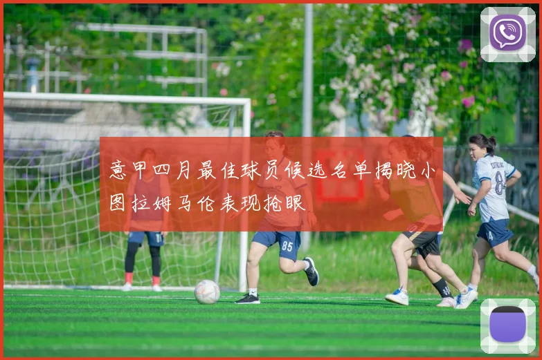 意甲四月最佳球员候选名单揭晓小图拉姆马伦表现抢眼