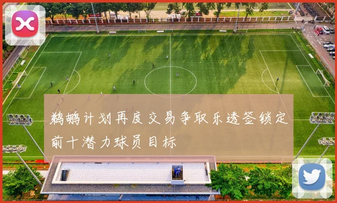 鹈鹕计划再度交易争取乐透签锁定前十潜力球员目标