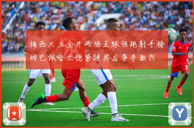 梅西火力全开两场五球领跑射手榜姆巴佩哈兰德紧随其后争夺激烈