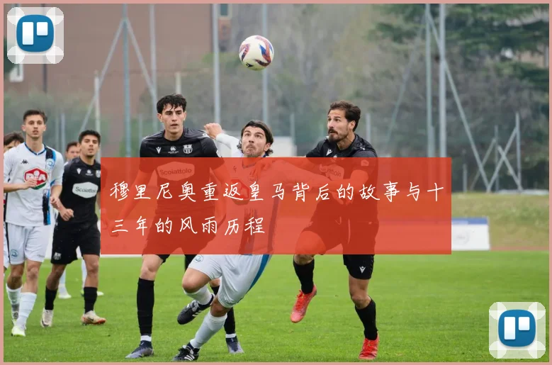 穆里尼奥重返皇马背后的故事与十三年的风雨历程
