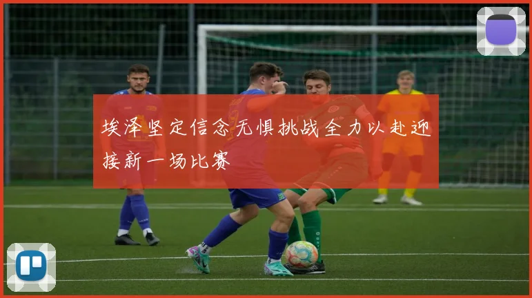 埃泽坚定信念无惧挑战全力以赴迎接新一场比赛