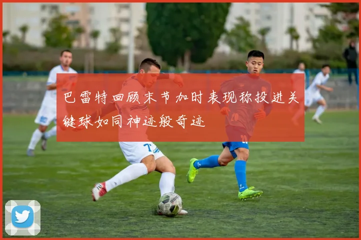 巴雷特回顾末节加时表现称投进关键球如同神迹般奇迹