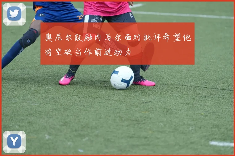 奥尼尔鼓励内马尔面对批评希望他将空砍当作前进动力