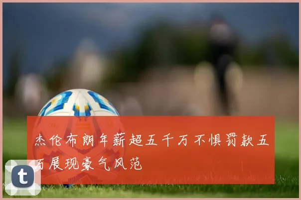 杰伦布朗年薪超五千万不惧罚款五万展现豪气风范