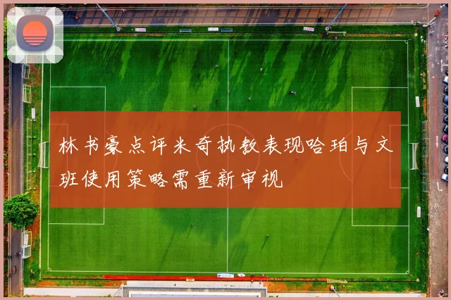 林书豪点评米奇执教表现哈珀与文班使用策略需重新审视