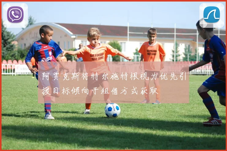 阿贾克斯将特尔施特根视为优先引援目标倾向于租借方式获取