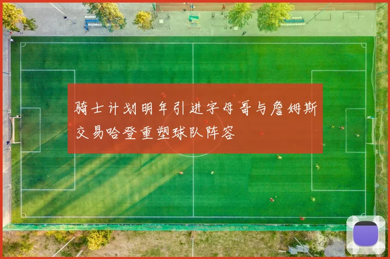 骑士计划明年引进字母哥与詹姆斯交易哈登重塑球队阵容