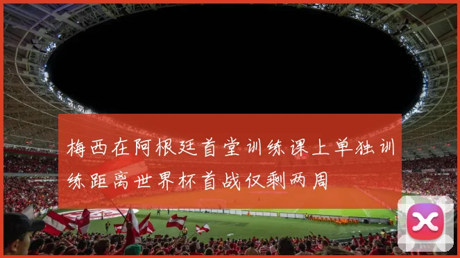 梅西在阿根廷首堂训练课上单独训练距离世界杯首战仅剩两周
